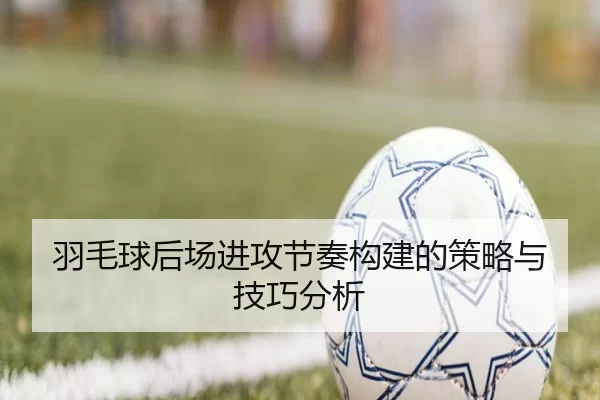 羽毛球后场进攻节奏构建的策略与技巧分析